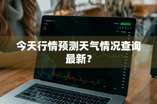 今天行情预测天气情况查询最新？