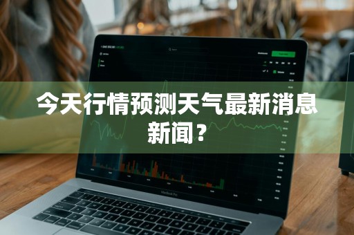 今天行情预测天气最新消息新闻？