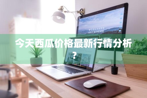 今天西瓜价格最新行情分析？