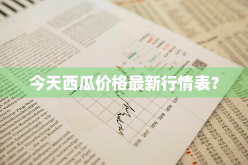 今天西瓜价格最新行情表？