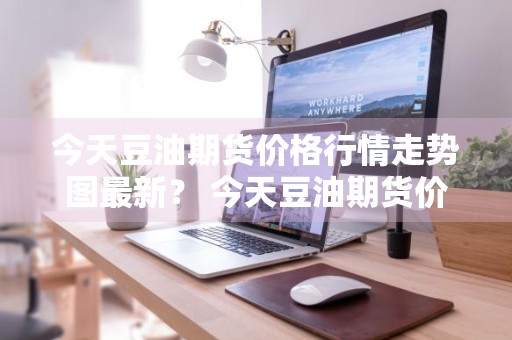 今天豆油期货价格行情走势图最新？ 今天豆油期货价格行情走势图最新消息