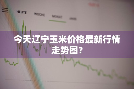 今天辽宁玉米价格最新行情走势图？