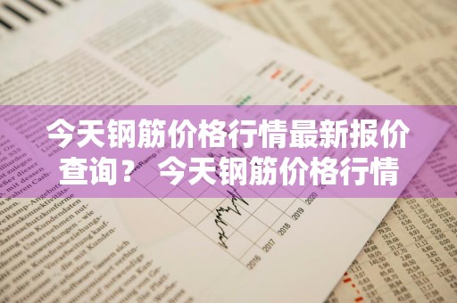 今天钢筋价格行情最新报价查询？ 今天钢筋价格行情最新报价查询表