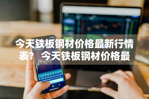 今天铁板钢材价格最新行情表？ 今天铁板钢材价格最新行情表图片