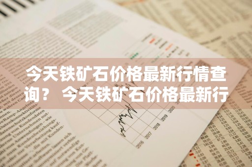今天铁矿石价格最新行情查询？ 今天铁矿石价格最新行情查询表
