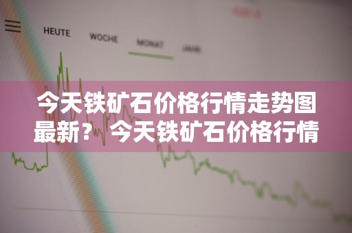 今天铁矿石价格行情走势图最新？ 今天铁矿石价格行情走势图最新消息