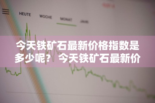 今天铁矿石最新价格指数是多少呢？ 今天铁矿石最新价格指数是多少呢视频