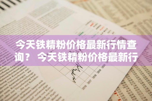 今天铁精粉价格最新行情查询？ 今天铁精粉价格最新行情查询表