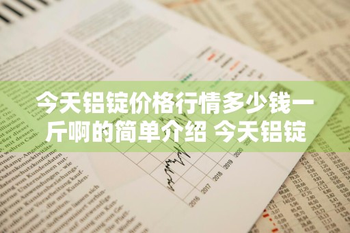 今天铝锭价格行情多少钱一斤啊的简单介绍 今天铝锭的价格是多少钱一吨