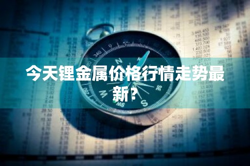 今天锂金属价格行情走势最新？