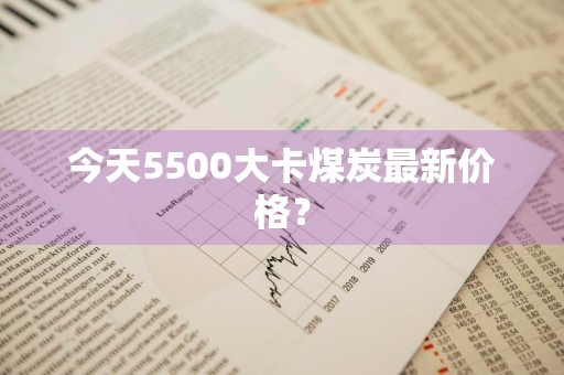 今天5500大卡煤炭最新价格？