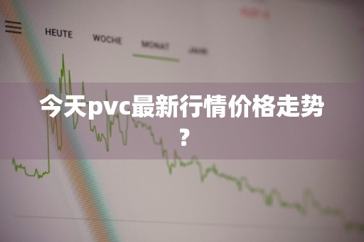 今天pvc最新行情价格走势？