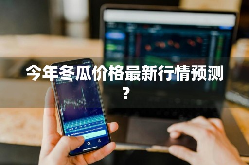 今年冬瓜价格最新行情预测？