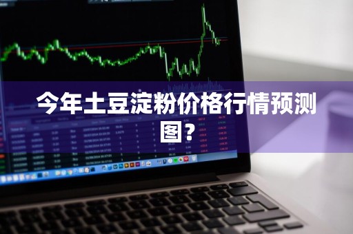今年土豆淀粉价格行情预测图？