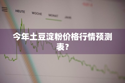 今年土豆淀粉价格行情预测表？