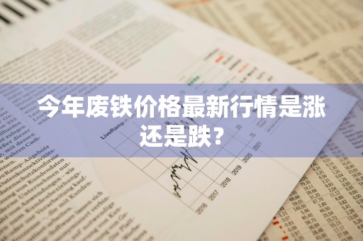 今年废铁价格最新行情是涨还是跌？
