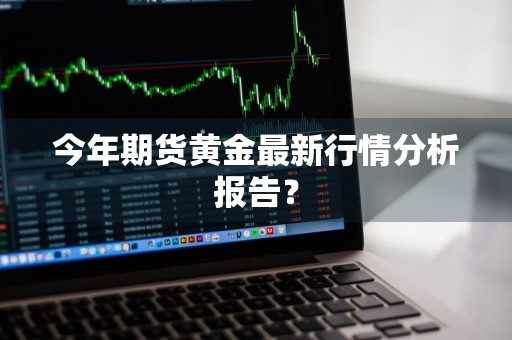 今年期货黄金最新行情分析报告？