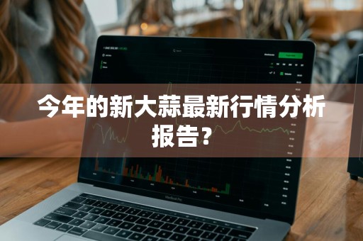 今年的新大蒜最新行情分析报告？