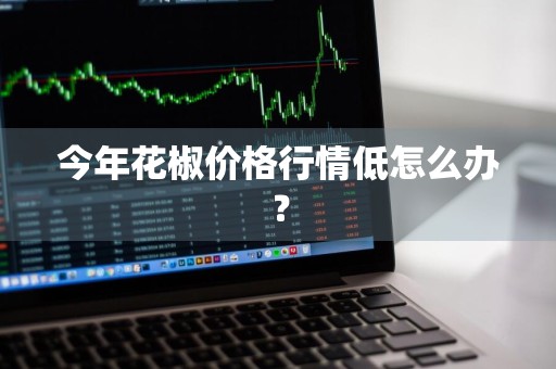 今年花椒价格行情低怎么办？