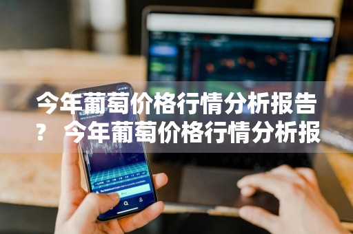今年葡萄价格行情分析报告？ 今年葡萄价格行情分析报告