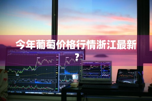 今年葡萄价格行情浙江最新？