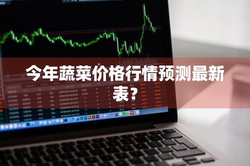 今年蔬菜价格行情预测最新表？