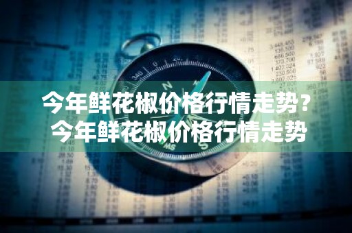 今年鲜花椒价格行情走势？ 今年鲜花椒价格行情走势