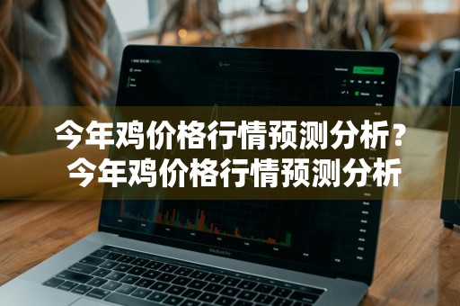 今年鸡价格行情预测分析？ 今年鸡价格行情预测分析最新