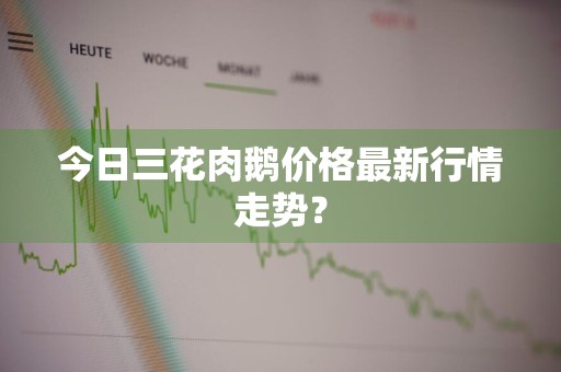 今日三花肉鹅价格最新行情走势？