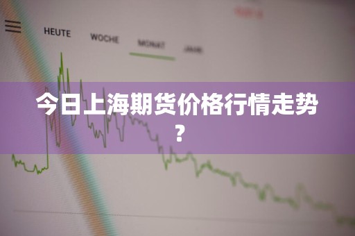 今日上海期货价格行情走势？