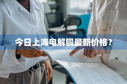 今日上海电解铜最新价格？