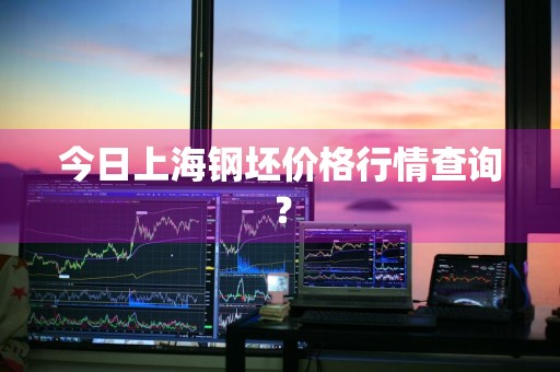 今日上海钢坯价格行情查询？