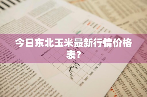 今日东北玉米最新行情价格表？