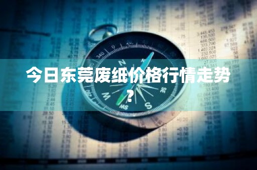 今日东莞废纸价格行情走势？