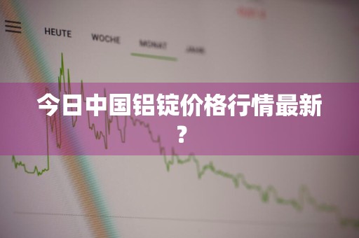 今日中国铝锭价格行情最新？