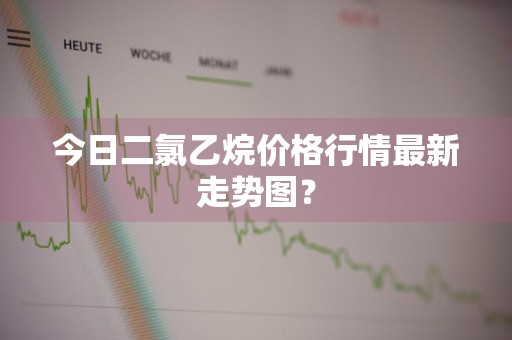 今日二氯乙烷价格行情最新走势图？