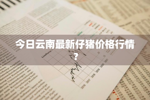 今日云南最新仔猪价格行情？