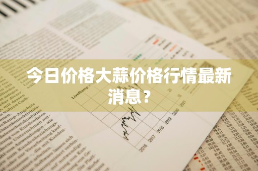 今日价格大蒜价格行情最新消息？