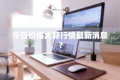 今日价格大蒜行情最新消息？