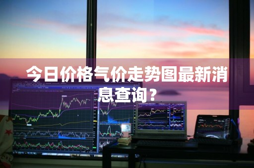 今日价格气价走势图最新消息查询？