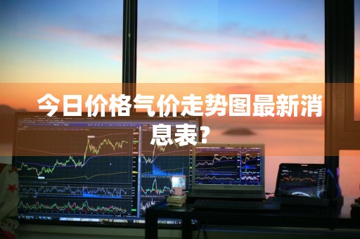 今日价格气价走势图最新消息表？