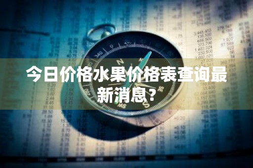 今日价格水果价格表查询最新消息？