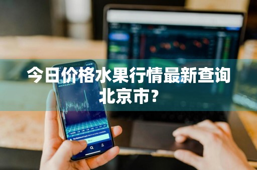 今日价格水果行情最新查询北京市？