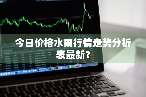 今日价格水果行情走势分析表最新？