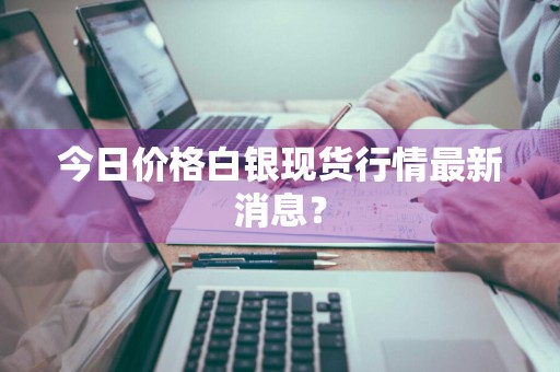今日价格白银现货行情最新消息？