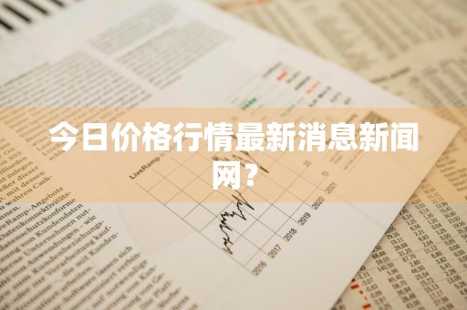 今日价格行情最新消息新闻网？