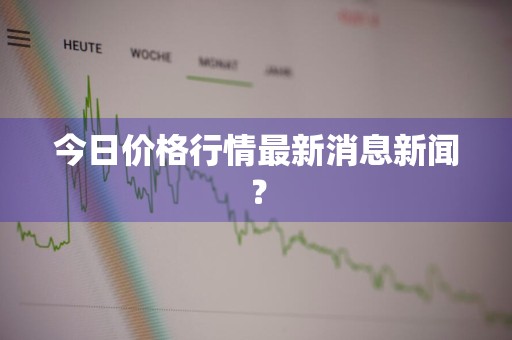 今日价格行情最新消息新闻？