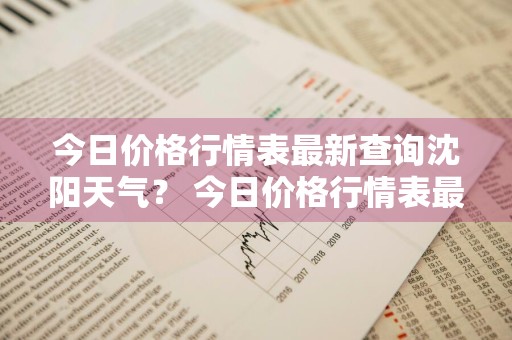 今日价格行情表最新查询沈阳天气？ 今日价格行情表最新查询沈阳天气预报