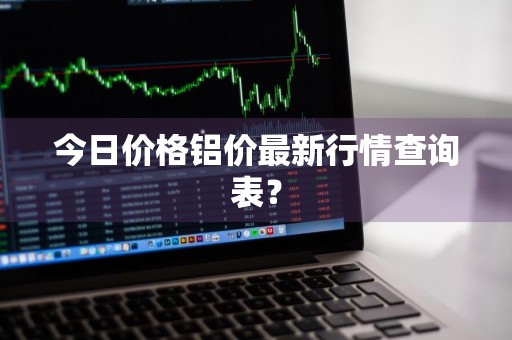 今日价格铝价最新行情查询表？