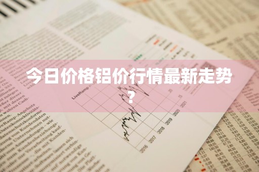 今日价格铝价行情最新走势？